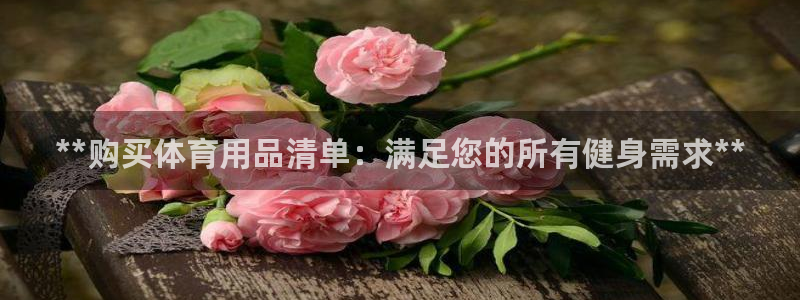 欧陆娱乐平台咋样啊知乎：**购买体育用品清单：满足您