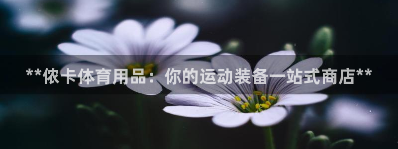 欧陆娱乐怎么注册会员的：**侬卡体育用品：你的运动装