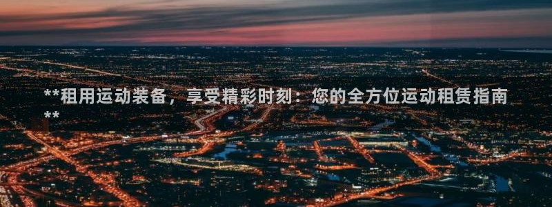 欧陆娱乐平台登陆地址：**租用运动装备，享受精彩时刻