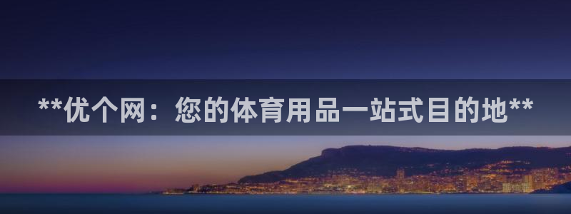 欧陆娱乐怎么注册账号：**优个网：您的体育用品一站式