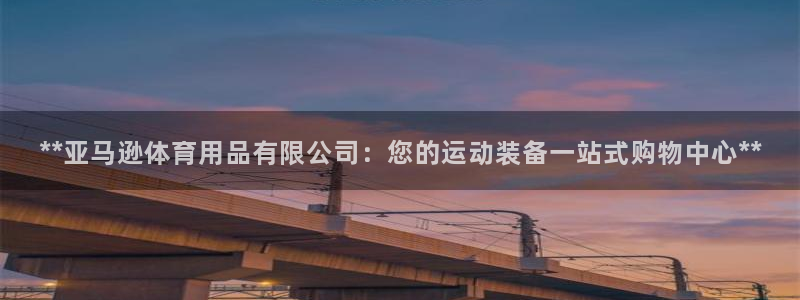 欧陆娱乐官网首页网址：**亚马逊体育用品有限公司：您