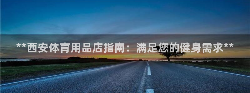 欧陆娱乐合法吗?：**西安体育用品店指南：满足您的健