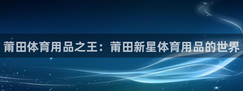 欧陆官网下载：莆田体育用品之王：莆田新星体育用品的世