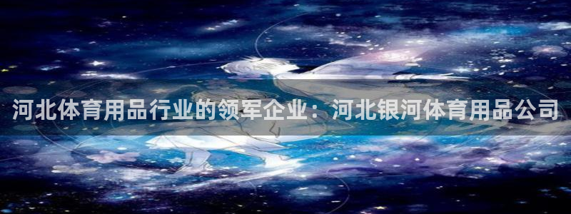 欧陆官网下载：河北体育用品行业的领军企业：河北银河体