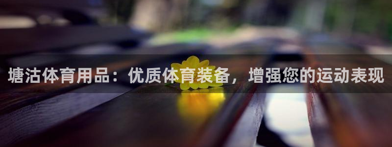 欧陆娱乐代理多少个点位啊：塘沽体育用品：优质体育装备
