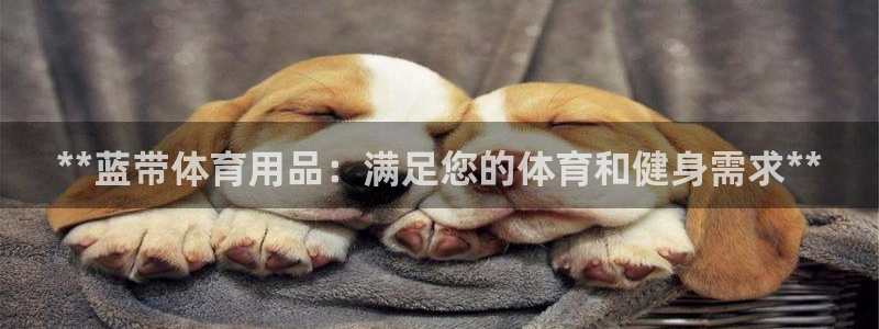 欧陆娱乐怎么注册会员账号啊：**蓝带体育用品：满足您