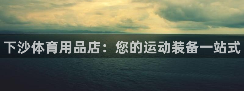欧陆娱乐官网下载安装最新版：下沙体育用品店：您的运动