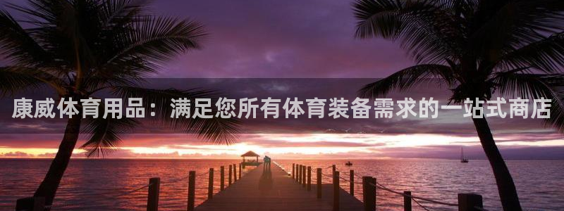 欧陆平台：康威体育用品：满足您所有体育装备需求的一站