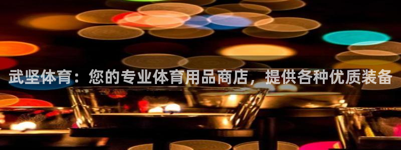 欧陆娱乐官方：武坚体育：您的专业体育用品商店，提供各