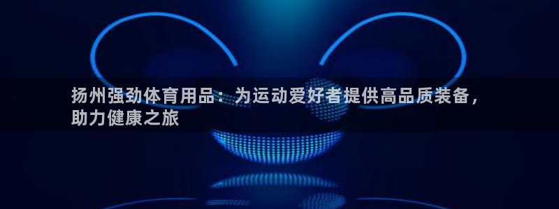 欧陆娱乐能提现嘛?：扬州强劲体育用品：为运动爱好者提