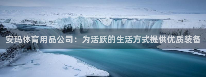 欧陆娱乐访问：安玛体育用品公司：为活跃的生活方式提供