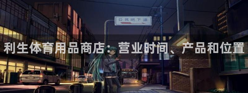 欧陆娱乐提现多久到账：利生体育用品商店：营业时间、产