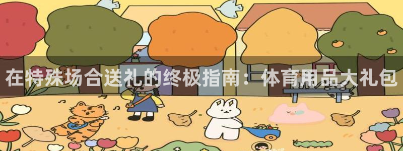 欧陆娱乐官方下载安装：在特殊场合送礼的终极指南：体育