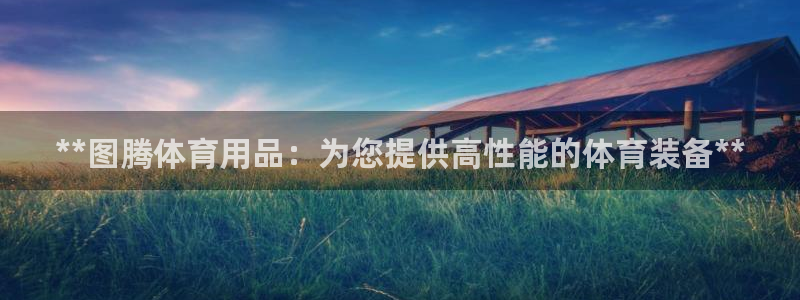 欧陆娱乐测试网站：**图腾体育用品：为您提供高性能的
