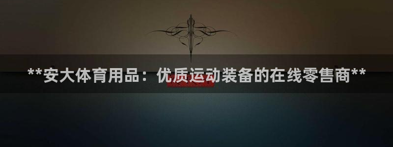 欧陆娱乐信誉如何：**安大体育用品：优质运动装备的在