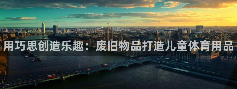 欧陆娱乐天富主管：用巧思创造乐趣：废旧物品打造儿童体