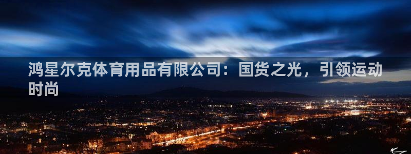 欧陆娱乐是干什么的：鸿星尔克体育用品有限公司：国货之