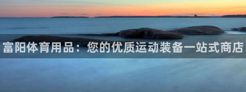 欧陆游戏平台：富阳体育用品：您的优质运动装备一站式商店