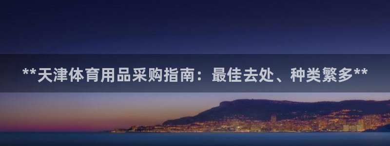 欧陆娱乐注册链接安全吗可靠吗：**天津体育用品采购指