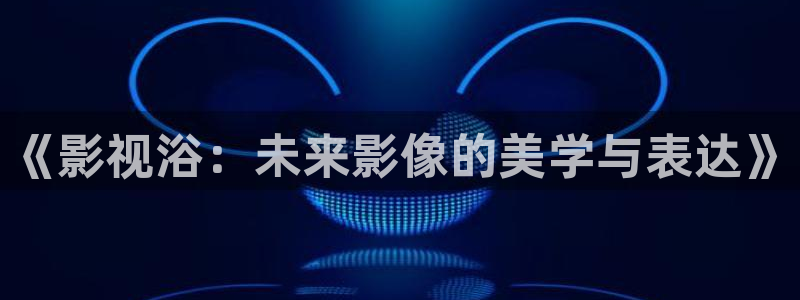 日本午夜一级我不卡电影：《影视浴：未来影像的美学与表达》