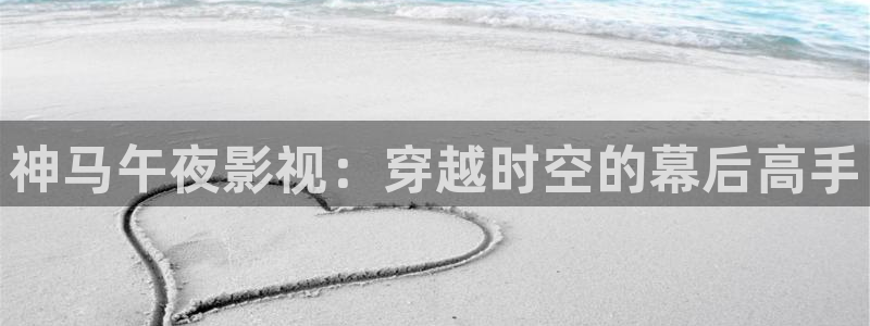 我不卡电影网站：神马午夜影视：穿越时空的幕后高手