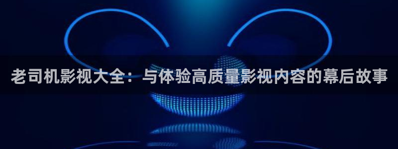 日本午夜一级我不卡电影：老司机影视大全：与体验高质量影视内容的幕后故事